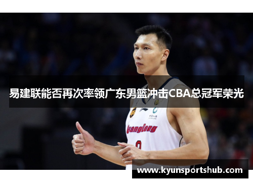易建联能否再次率领广东男篮冲击CBA总冠军荣光