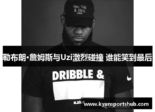 勒布朗·詹姆斯与Uzi激烈碰撞 谁能笑到最后