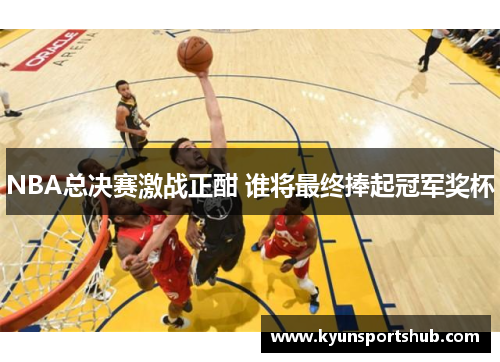 NBA总决赛激战正酣 谁将最终捧起冠军奖杯