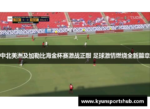 中北美洲及加勒比海金杯赛激战正酣 足球激情燃烧全新篇章