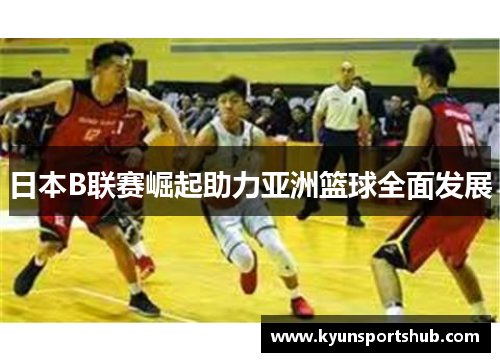 日本B联赛崛起助力亚洲篮球全面发展