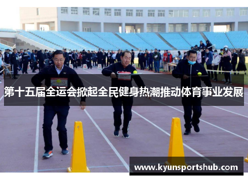 第十五届全运会掀起全民健身热潮推动体育事业发展