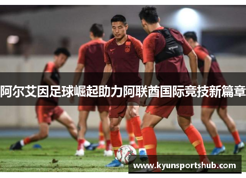 阿尔艾因足球崛起助力阿联酋国际竞技新篇章
