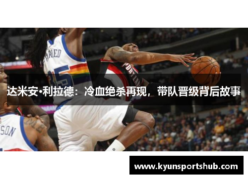 达米安·利拉德：冷血绝杀再现，带队晋级背后故事