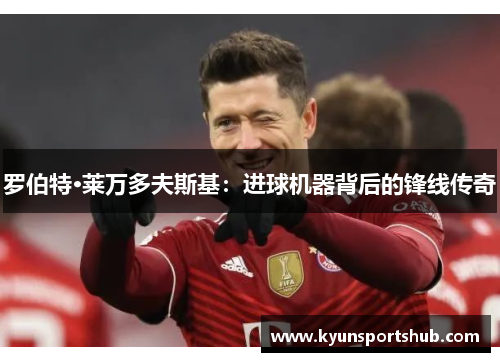 罗伯特·莱万多夫斯基：进球机器背后的锋线传奇