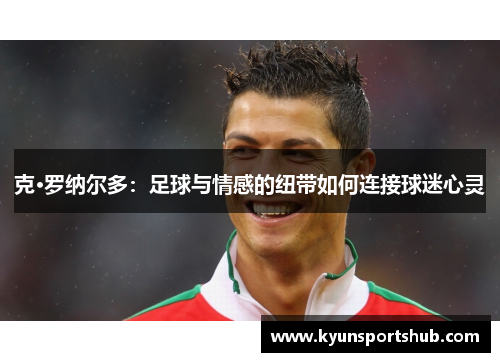 克·罗纳尔多：足球与情感的纽带如何连接球迷心灵