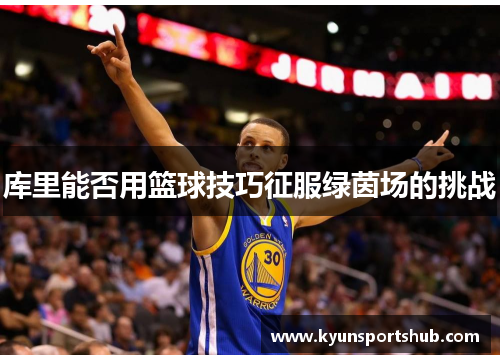 库里能否用篮球技巧征服绿茵场的挑战