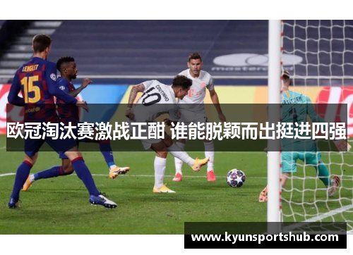 欧冠淘汰赛激战正酣 谁能脱颖而出挺进四强