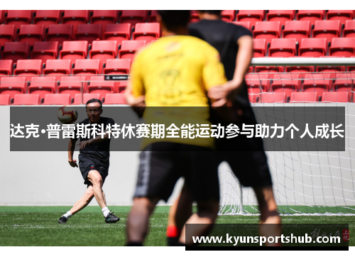 达克·普雷斯科特休赛期全能运动参与助力个人成长