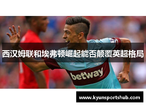 西汉姆联和埃弗顿崛起能否颠覆英超格局