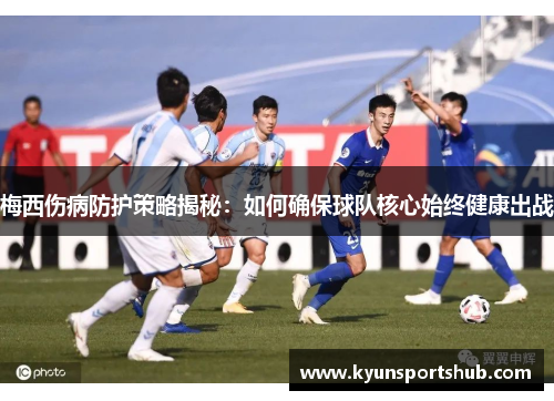 梅西伤病防护策略揭秘：如何确保球队核心始终健康出战